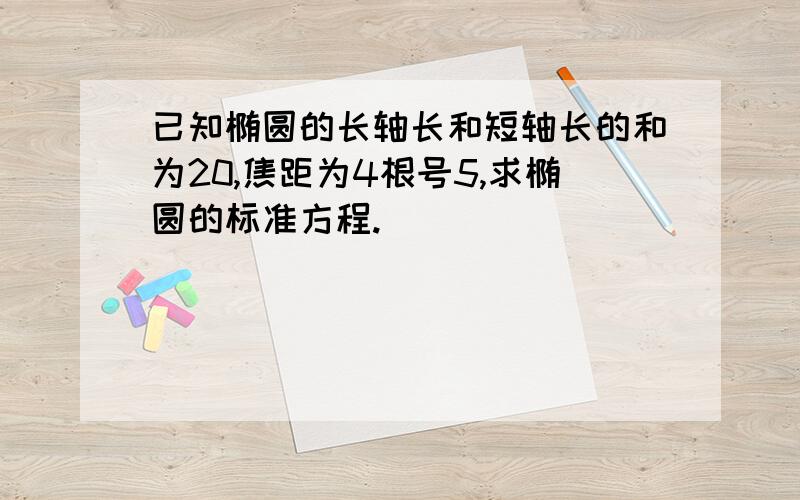 已知椭圆的长轴长和短轴长的和为20,焦距为4根号5,求椭圆的标准方程.