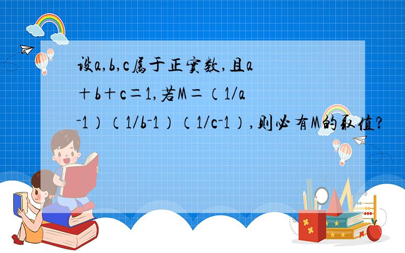 设a,b,c属于正实数,且a＋b＋c＝1,若M＝（1／a－1）（1／b－1）（1／c－1）,则必有M的取值?