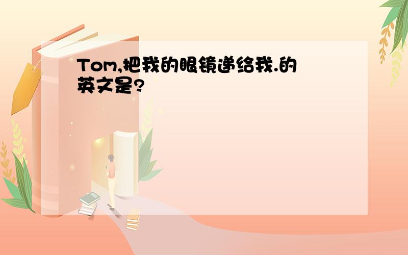 Tom,把我的眼镜递给我.的英文是?