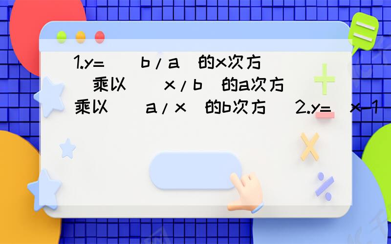 1.y=[(b/a)的x次方]乘以[(x/b)的a次方]乘以[(a/x)的b次方] 2.y=(x-1)(x-2)^2..