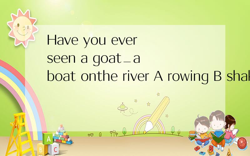 Have you ever seen a goat_a boat onthe river A rowing B shak