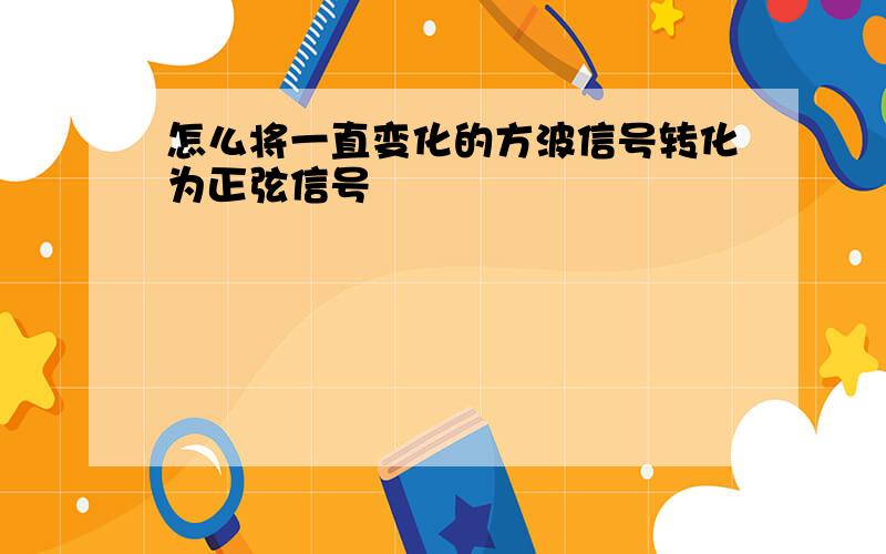 怎么将一直变化的方波信号转化为正弦信号