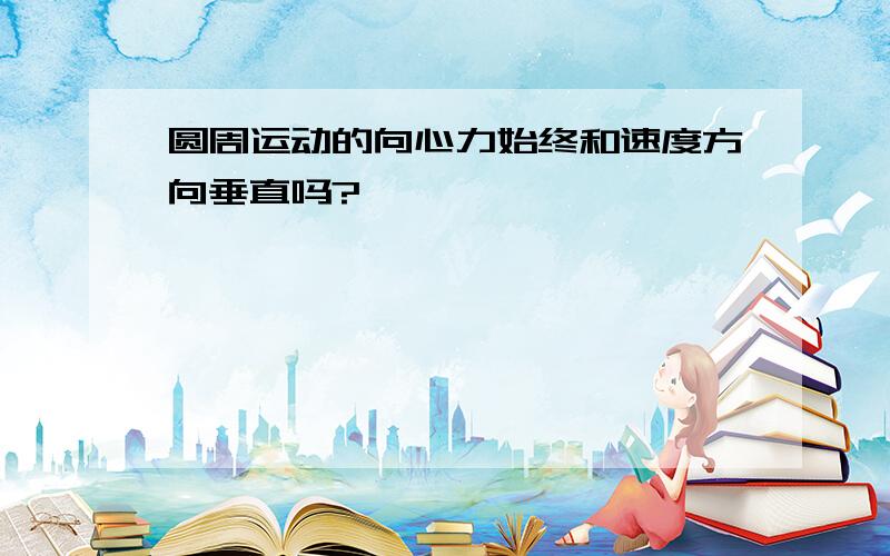 圆周运动的向心力始终和速度方向垂直吗?