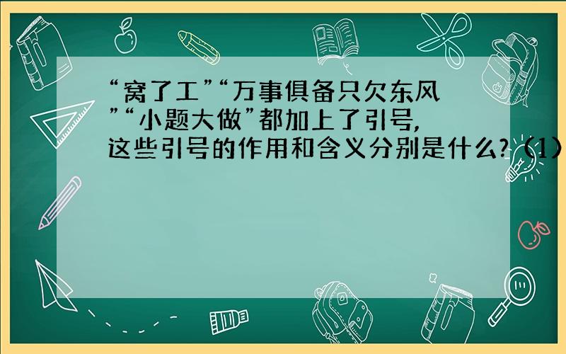 “窝了工”“万事俱备只欠东风”“小题大做”都加上了引号,这些引号的作用和含义分别是什么?（1）“窝了工”——作用____