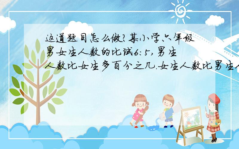 这道题目怎么做?某小学六年级男女生人数的比试6:5,男生人数比女生多百分之几.女生人数比男生人数少百分之几.