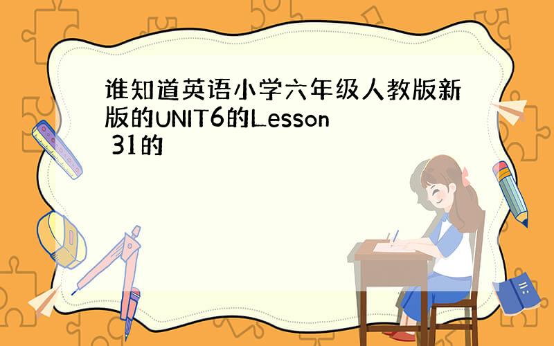 谁知道英语小学六年级人教版新版的UNIT6的Lesson 31的