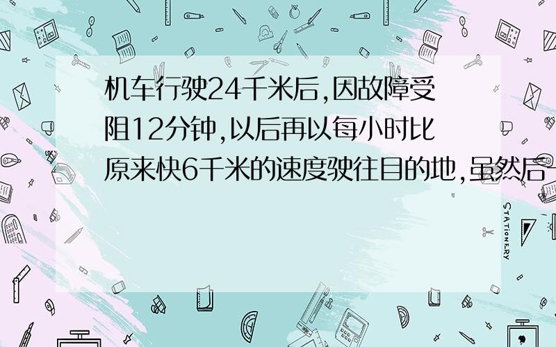 机车行驶24千米后,因故障受阻12分钟,以后再以每小时比原来快6千米的速度驶往目的地,虽然后一段比前一段