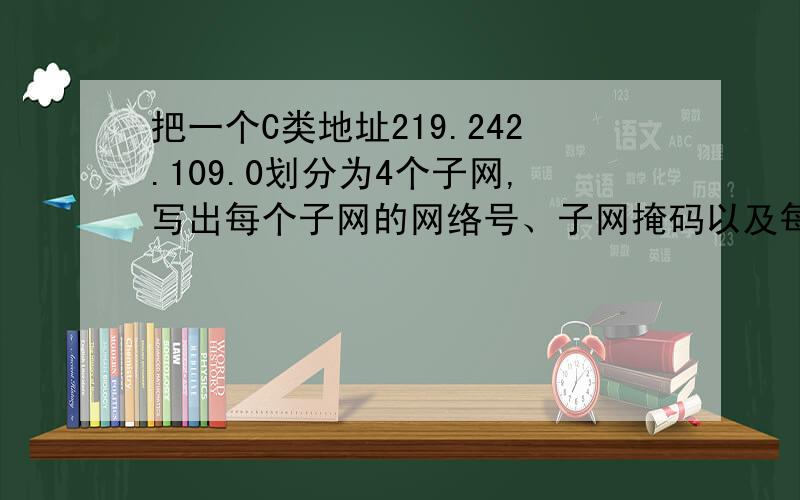 把一个C类地址219.242.109.0划分为4个子网,写出每个子网的网络号、子网掩码以及每个子网的地址取值范围