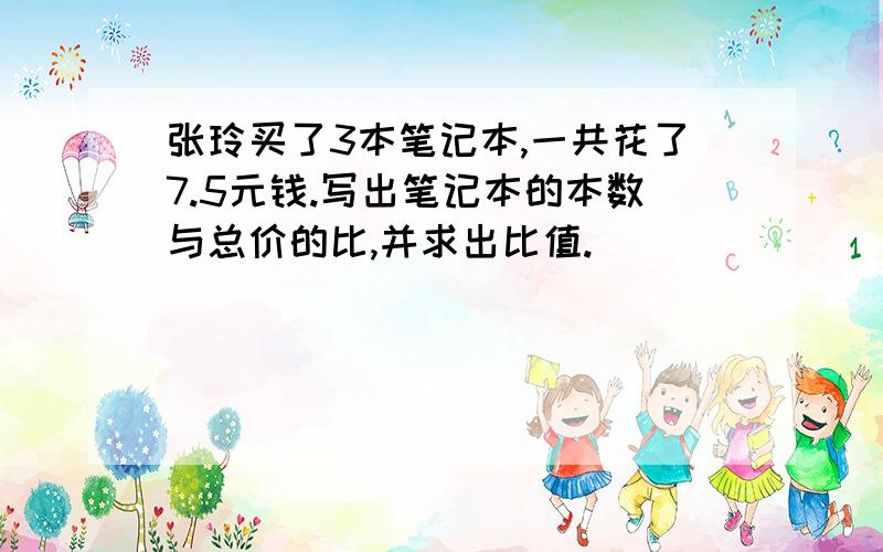 张玲买了3本笔记本,一共花了7.5元钱.写出笔记本的本数与总价的比,并求出比值.