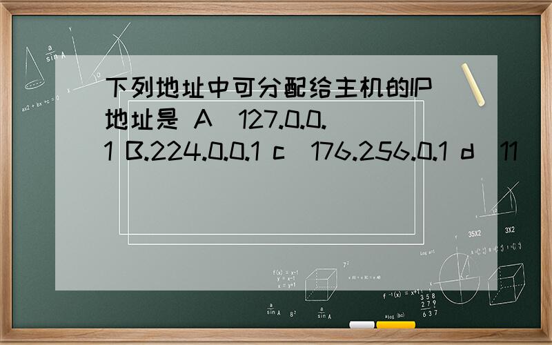 下列地址中可分配给主机的IP地址是 A．127.0.0.1 B.224.0.0.1 c．176.256.0.1 d．11