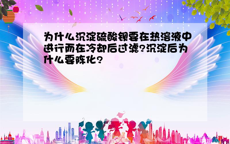 为什么沉淀硫酸钡要在热溶液中进行而在冷却后过滤?沉淀后为什么要陈化?