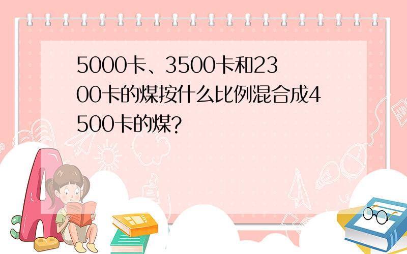 5000卡、3500卡和2300卡的煤按什么比例混合成4500卡的煤?