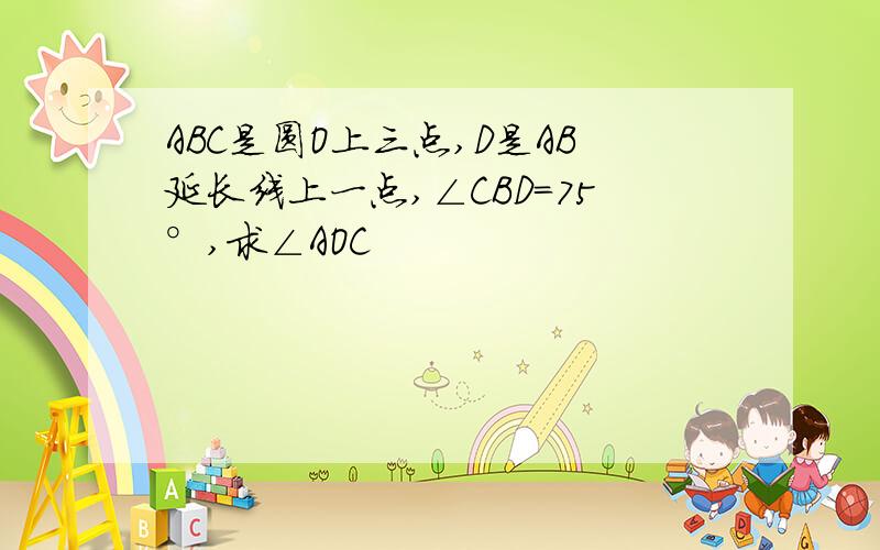 ABC是圆O上三点,D是AB延长线上一点,∠CBD=75°,求∠AOC