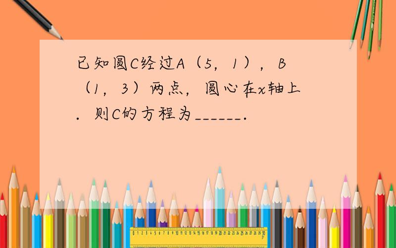 已知圆C经过A（5，1），B（1，3）两点，圆心在x轴上．则C的方程为______．