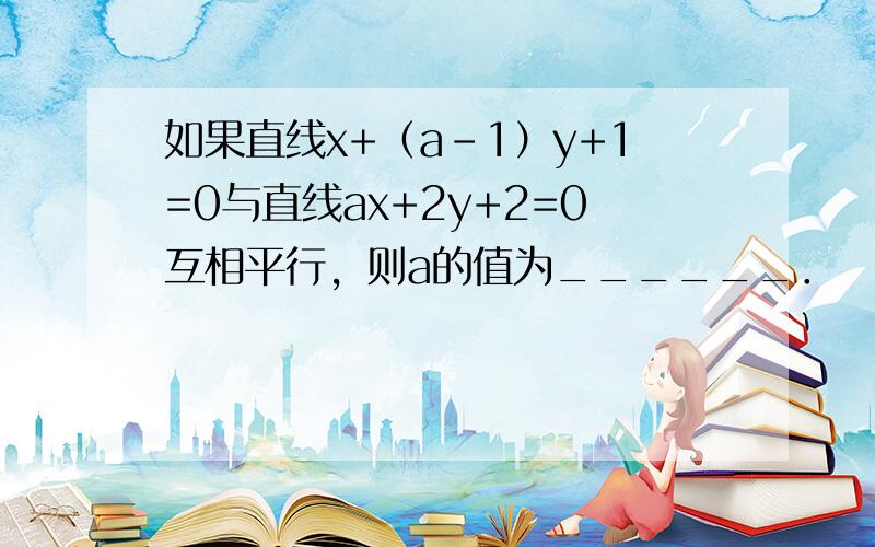 如果直线x+（a-1）y+1=0与直线ax+2y+2=0互相平行，则a的值为______．