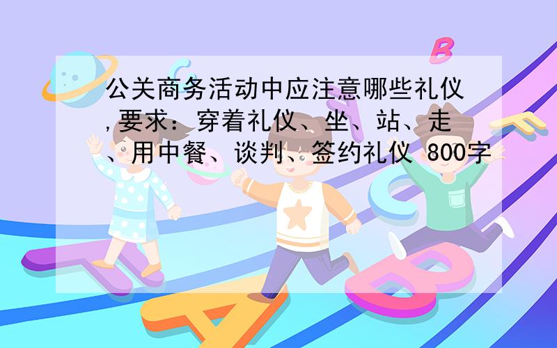 公关商务活动中应注意哪些礼仪,要求：穿着礼仪、坐、站、走、用中餐、谈判、签约礼仪 800字