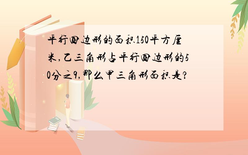 平行四边形的面积150平方厘米,乙三角形占平行四边形的50分之9,那么甲三角形面积是?