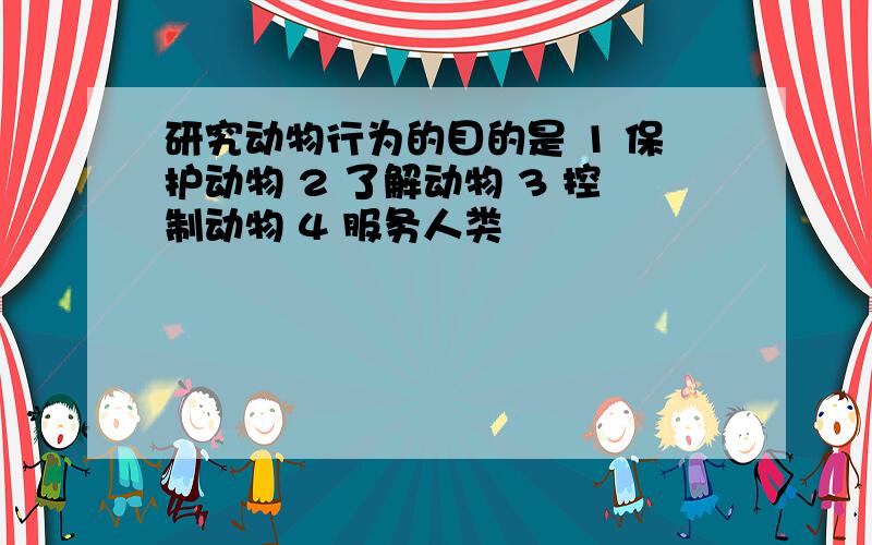 研究动物行为的目的是 1 保护动物 2 了解动物 3 控制动物 4 服务人类