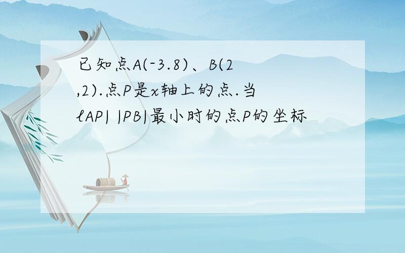 已知点A(-3.8)、B(2,2).点P是x轴上的点.当lAP| |PB|最小时的点P的坐标