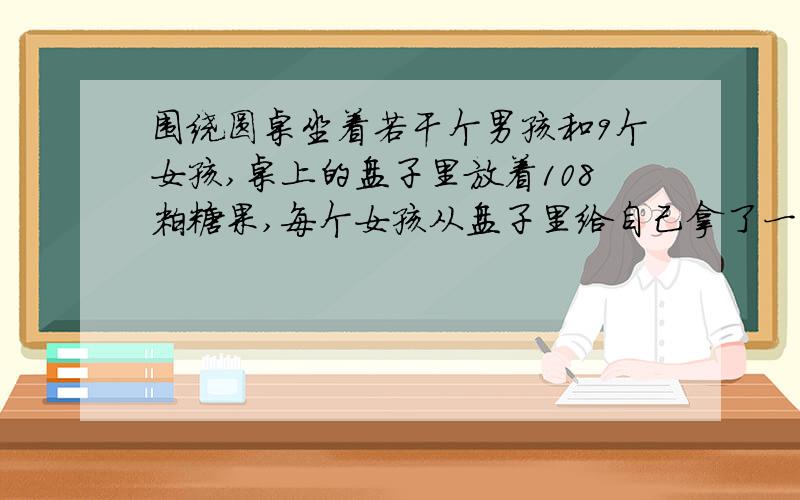 围绕圆桌坐着若干个男孩和9个女孩,桌上的盘子里放着108粒糖果,每个女孩从盘子里给自己拿了一粒,并给自己认识（认识是相互