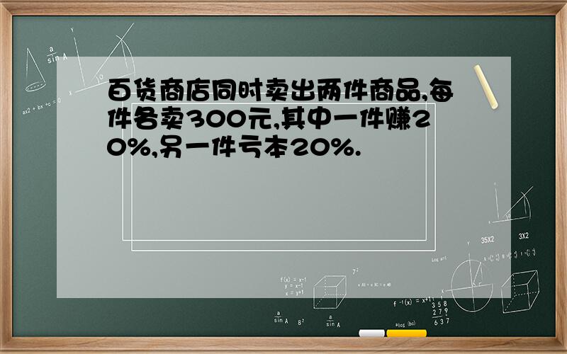 百货商店同时卖出两件商品,每件各卖300元,其中一件赚20%,另一件亏本20%.