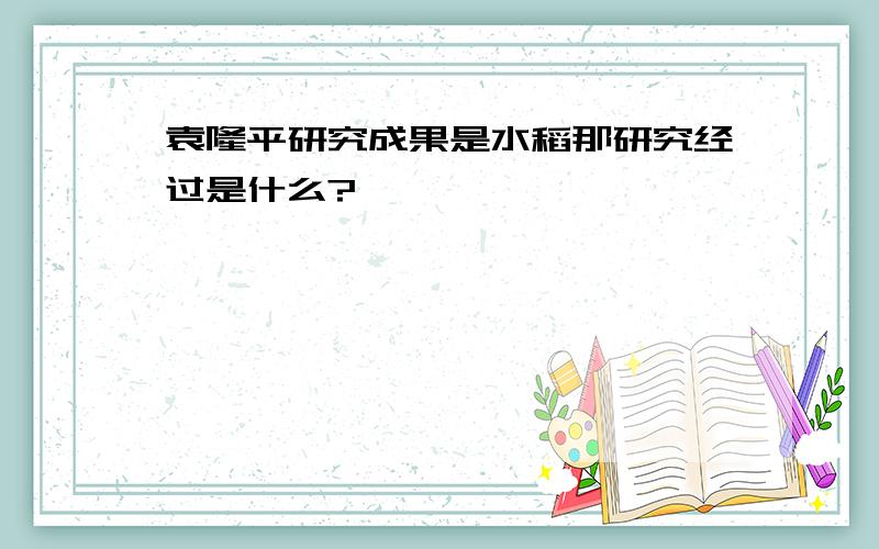 袁隆平研究成果是水稻那研究经过是什么?