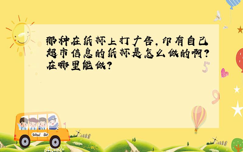 那种在纸杯上打广告,印有自己超市信息的纸杯是怎么做的啊?在哪里能做?