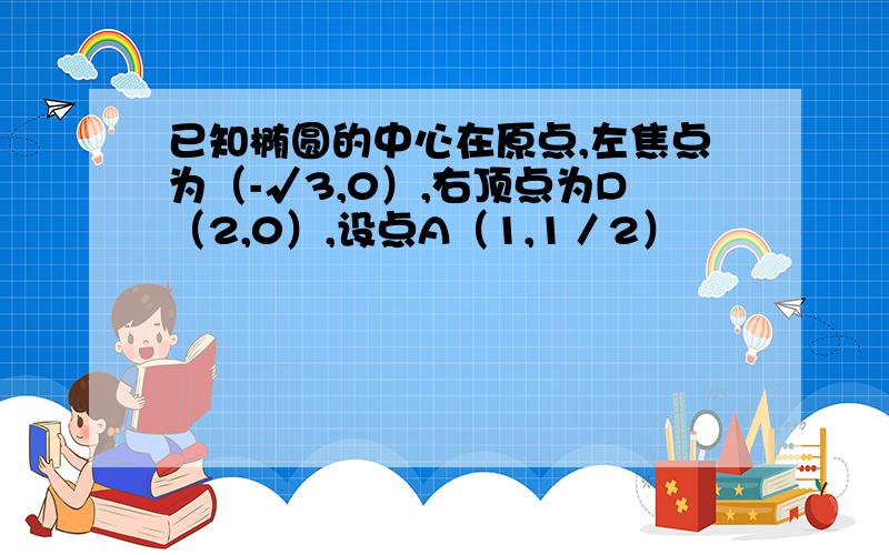 已知椭圆的中心在原点,左焦点为（-√3,0）,右顶点为D（2,0）,设点A（1,1／2）