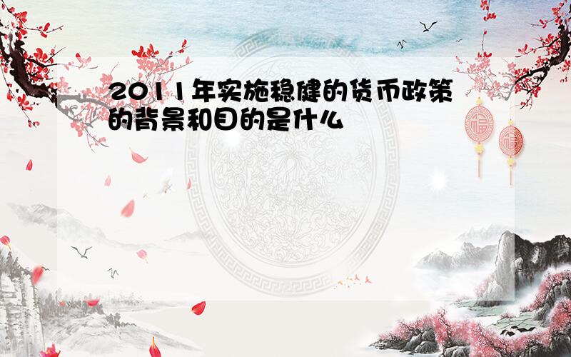 2011年实施稳健的货币政策的背景和目的是什么