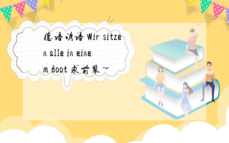 德语谚语 Wir sitzen alle in einem Boot 求前辈~