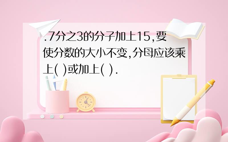 .7分之3的分子加上15,要使分数的大小不变,分母应该乘上( )或加上( ).