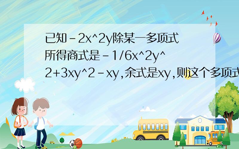 已知-2x^2y除某一多项式所得商式是-1/6x^2y^2+3xy^2-xy,余式是xy,则这个多项式为