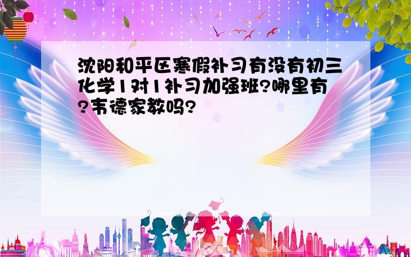 沈阳和平区寒假补习有没有初三化学1对1补习加强班?哪里有?韦德家教吗?