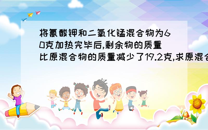 将氯酸钾和二氧化锰混合物为60克加热完毕后,剩余物的质量比原混合物的质量减少了19.2克,求原混合物中的氯酸钾和二氧化锰