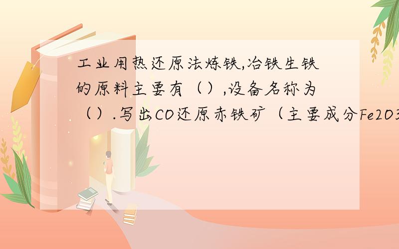 工业用热还原法炼铁,冶铁生铁的原料主要有（）,设备名称为（）.写出CO还原赤铁矿（主要成分Fe2O3）的化学方程式（）.