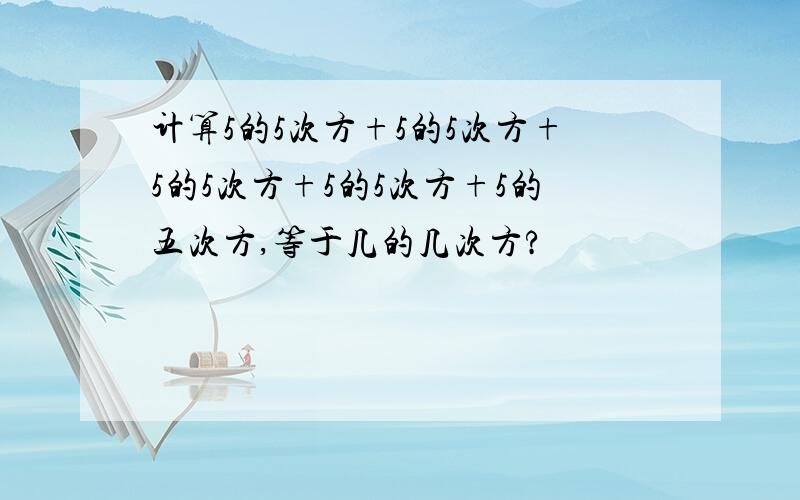 计算5的5次方+5的5次方+5的5次方+5的5次方+5的五次方,等于几的几次方?