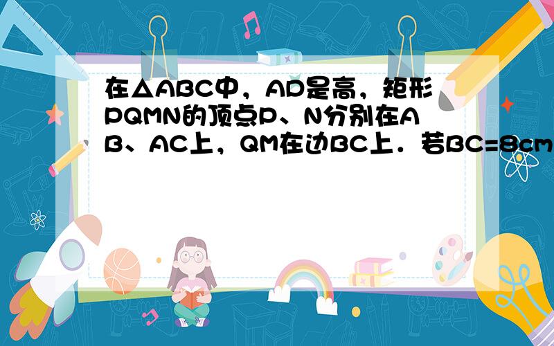 在△ABC中，AD是高，矩形PQMN的顶点P、N分别在AB、AC上，QM在边BC上．若BC=8cm，AD=6cm，且PN