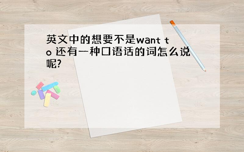 英文中的想要不是want to 还有一种口语话的词怎么说呢?