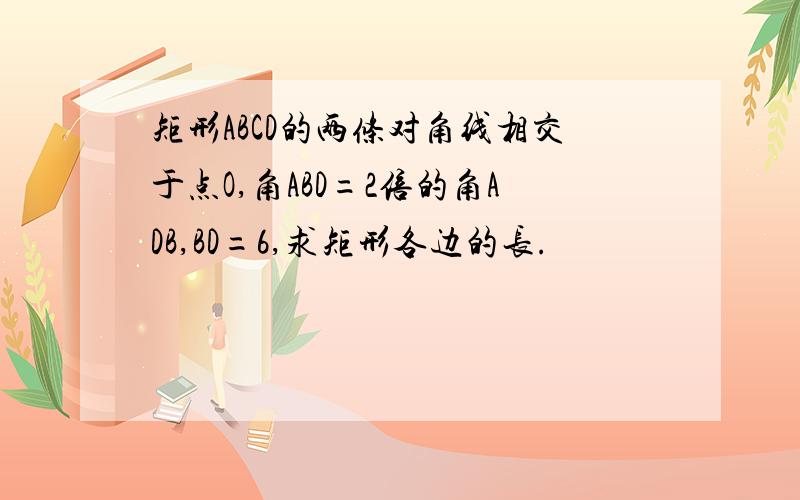 矩形ABCD的两条对角线相交于点O,角ABD=2倍的角ADB,BD=6,求矩形各边的长.