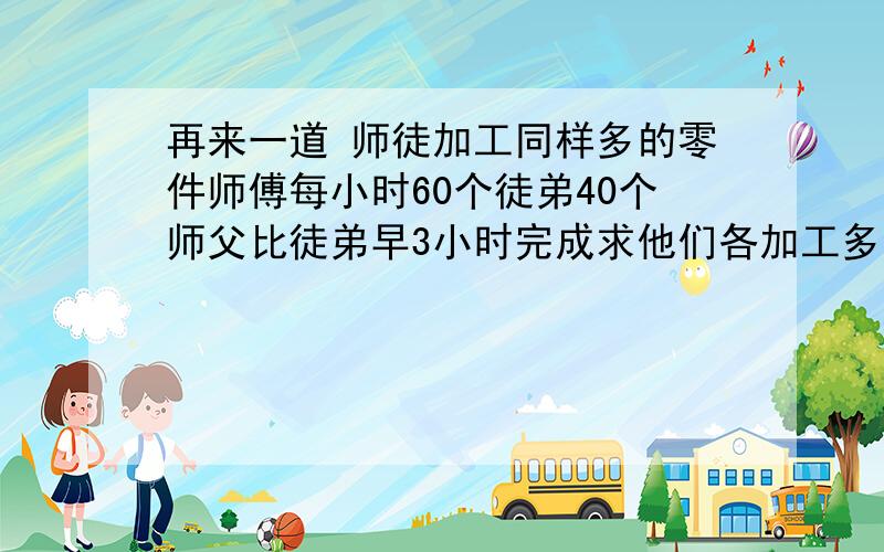 再来一道 师徒加工同样多的零件师傅每小时60个徒弟40个师父比徒弟早3小时完成求他们各加工多少个