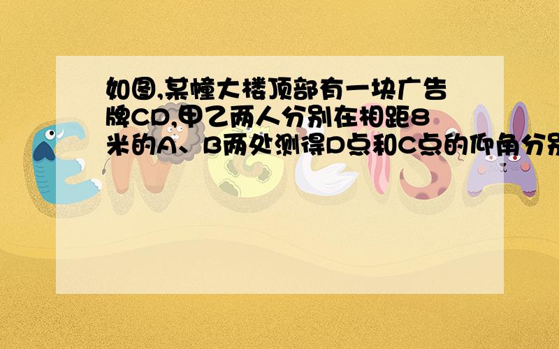 如图,某幢大楼顶部有一块广告牌CD,甲乙两人分别在相距8米的A、B两处测得D点和C点的仰角分别为45°和60°,且A、B