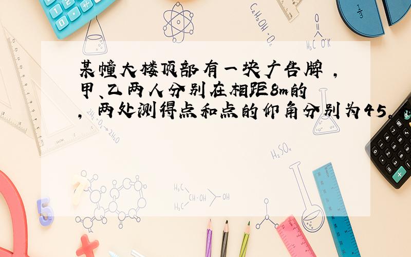 某幢大楼顶部有一块广告牌 ,甲、乙两人分别在相距8m的 , 两处测得点和点的仰角分别为45°和60°