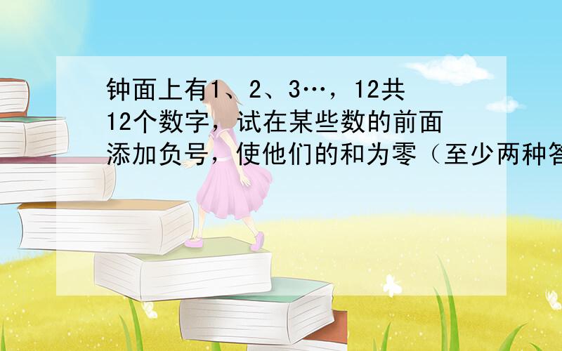 钟面上有1、2、3…，12共12个数字，试在某些数的前面添加负号，使他们的和为零（至少两种答案） 记住要两种，万分感激