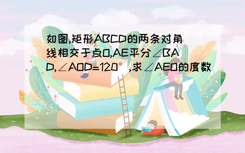 如图,矩形ABCD的两条对角线相交于点O,AE平分∠BAD,∠AOD=120°,求∠AEO的度数