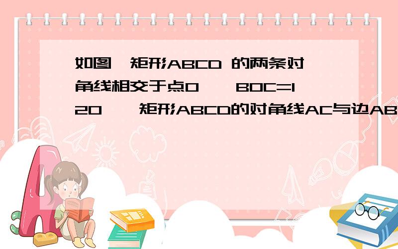 如图,矩形ABCD 的两条对角线相交于点O,∠BOC=120°,矩形ABCD的对角线AC与边AB有怎样的数量关系?