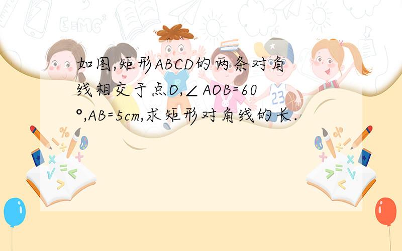 如图,矩形ABCD的两条对角线相交于点O,∠AOB=60°,AB=5cm,求矩形对角线的长.