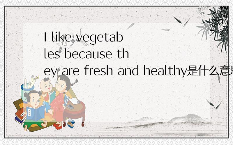 I like vegetables because they are fresh and healthy是什么意思