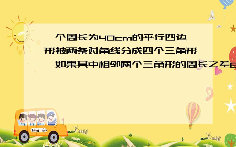 一个周长为40cm的平行四边形被两条对角线分成四个三角形,如果其中相邻两个三角形的周长之差6cm,那么平行四边形相邻两边