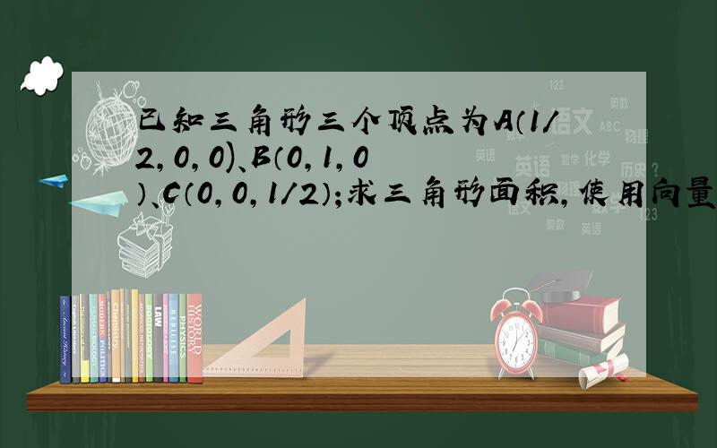 已知三角形三个顶点为A（1/2,0,0)、B（0,1,0）、C（0,0,1/2）;求三角形面积,使用向量法和另外一种公式