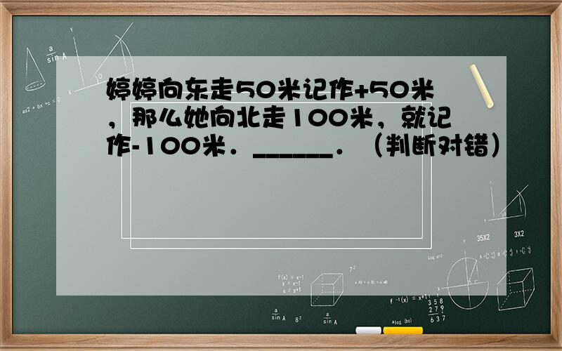 婷婷向东走50米记作+50米，那么她向北走100米，就记作-100米．______．（判断对错）